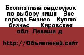 Бесплатный видеоурок по выбору ниши - Все города Бизнес » Куплю бизнес   . Кировская обл.,Леваши д.